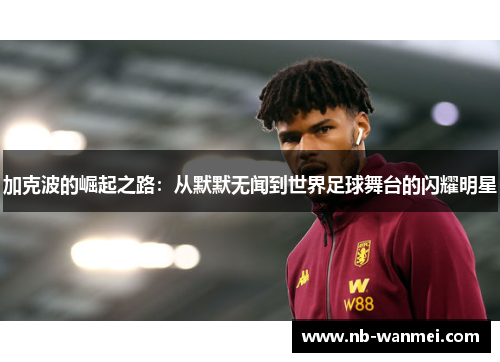 加克波的崛起之路:从默默无闻到世界足球舞台的闪耀明星